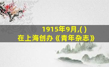 1915年9月,( )在上海创办《青年杂志》